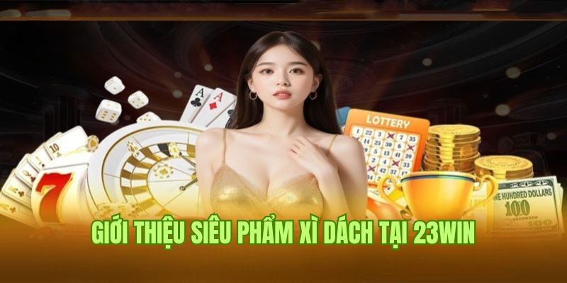 Cách chơi bài Xì Dách cuốn hút, dễ dàng nắm bắt